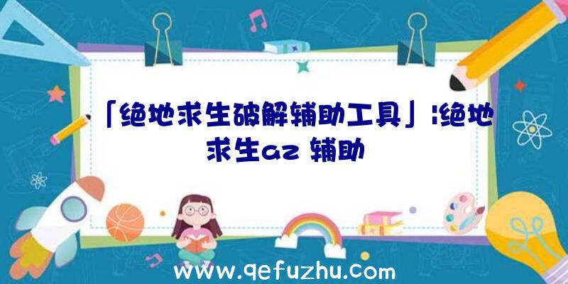 「绝地求生破解辅助工具」|绝地求生az